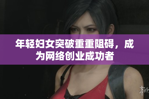 年轻妇女突破重重阻碍，成为网络创业成功者