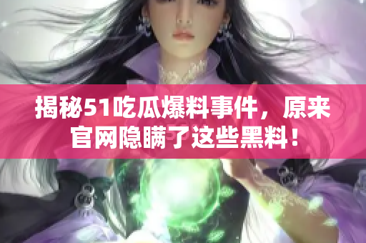 揭秘51吃瓜爆料事件，原来官网隐瞒了这些黑料！