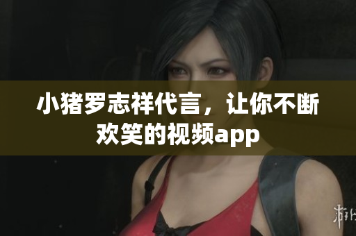 小猪罗志祥代言，让你不断欢笑的视频app