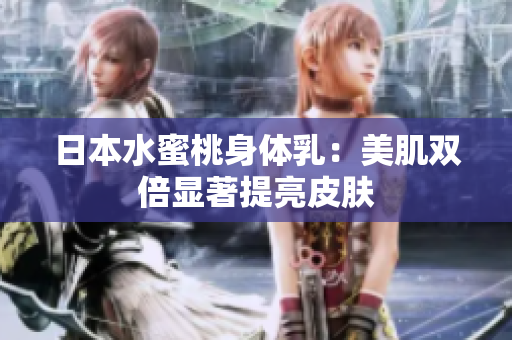 日本水蜜桃身体乳：美肌双倍显著提亮皮肤