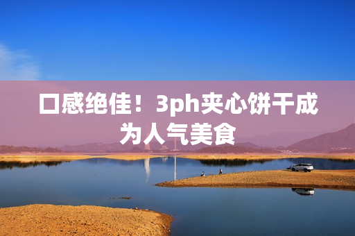 口感绝佳！3ph夹心饼干成为人气美食