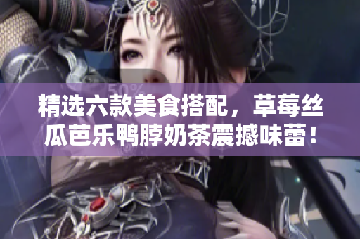 精选六款美食搭配，草莓丝瓜芭乐鸭脖奶茶震撼味蕾！
