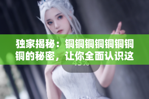 独家揭秘：铜铜铜铜铜铜铜铜的秘密，让你全面认识这种材料！