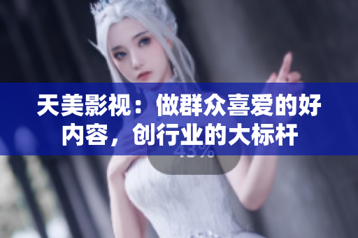天美影视：做群众喜爱的好内容，创行业的大标杆
