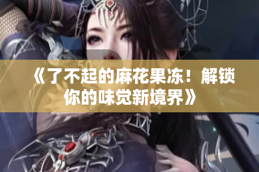 《了不起的麻花果冻！解锁你的味觉新境界》