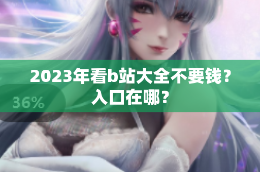 2023年看b站大全不要钱？入口在哪？