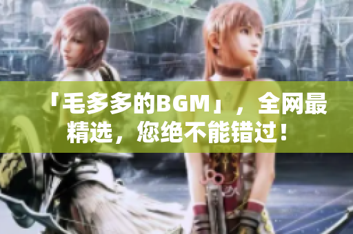 「毛多多的BGM」，全网最精选，您绝不能错过！