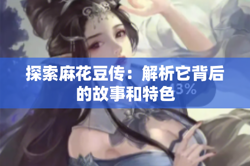 探索麻花豆传：解析它背后的故事和特色
