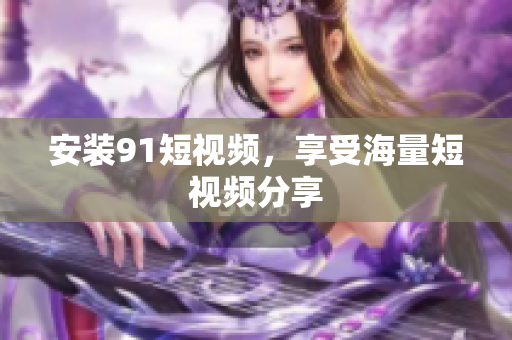 安装91短视频，享受海量短视频分享