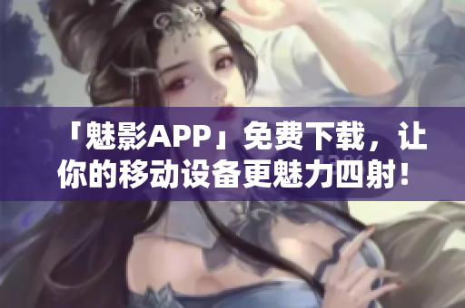 「魅影APP」免费下载，让你的移动设备更魅力四射！
