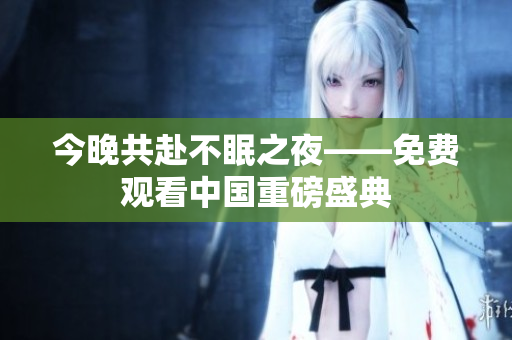 今晚共赴不眠之夜——免费观看中国重磅盛典