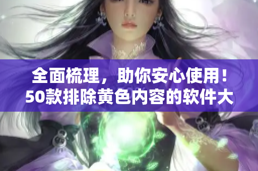 全面梳理，助你安心使用！50款排除黄色内容的软件大集合