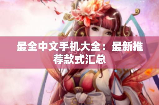 最全中文手机大全：最新推荐款式汇总