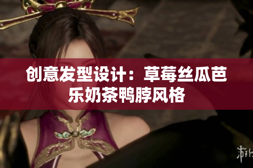 创意发型设计：草莓丝瓜芭乐奶茶鸭脖风格