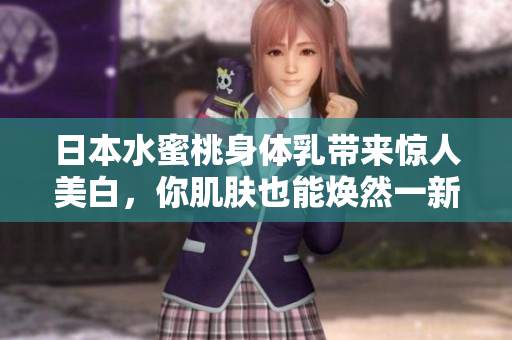 日本水蜜桃身体乳带来惊人美白，你肌肤也能焕然一新！