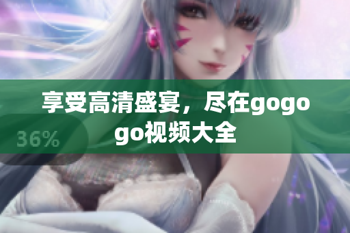 享受高清盛宴，尽在gogogo视频大全