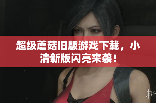 超级蘑菇旧版游戏下载，小清新版闪亮来袭！