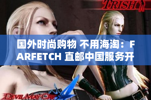 国外时尚购物 不用海淘：FARFETCH 直邮中国服务开启