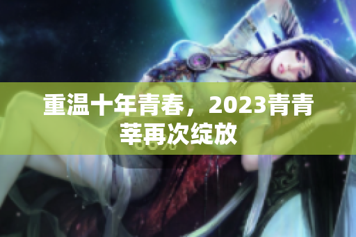 重温十年青春，2023青青莘再次绽放