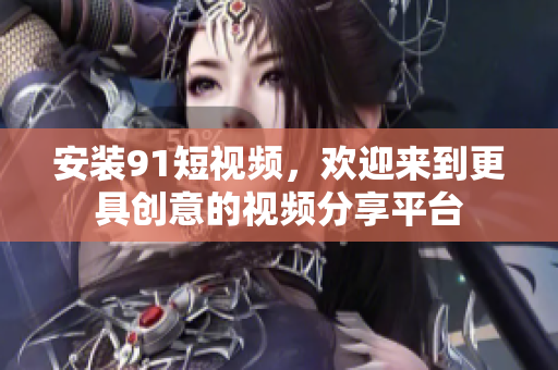 安装91短视频，欢迎来到更具创意的视频分享平台