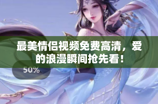 最美情侣视频免费高清，爱的浪漫瞬间抢先看！