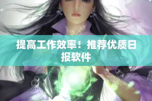 提高工作效率！推荐优质日报软件
