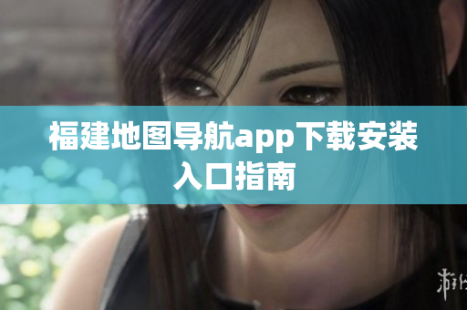 福建地图导航app下载安装入口指南