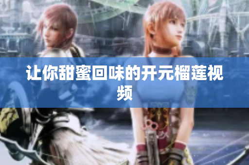 让你甜蜜回味的开元榴莲视频