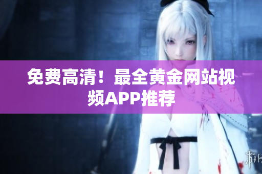 免费高清！最全黄金网站视频APP推荐