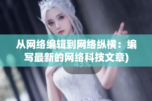 从网络编辑到网络纵横：编写最新的网络科技文章)