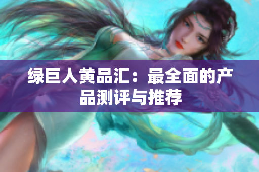 绿巨人黄品汇：最全面的产品测评与推荐