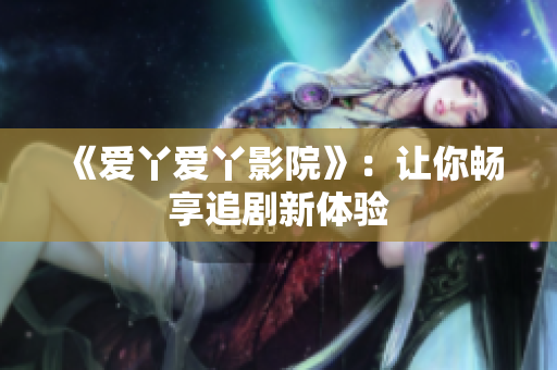 《爱丫爱丫影院》：让你畅享追剧新体验