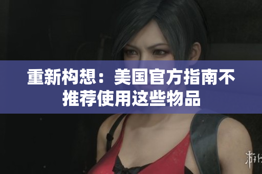 重新构想：美国官方指南不推荐使用这些物品