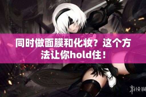 同时做面膜和化妆？这个方法让你hold住！
