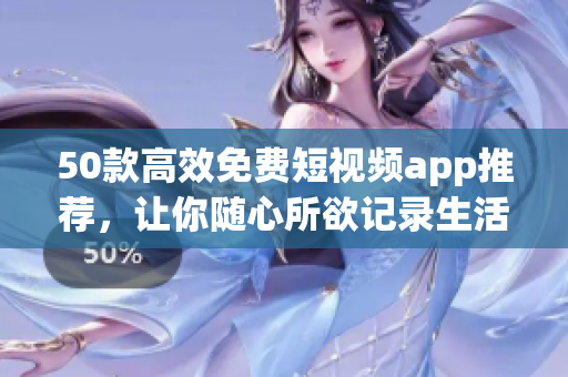 50款高效免费短视频app推荐，让你随心所欲记录生活！