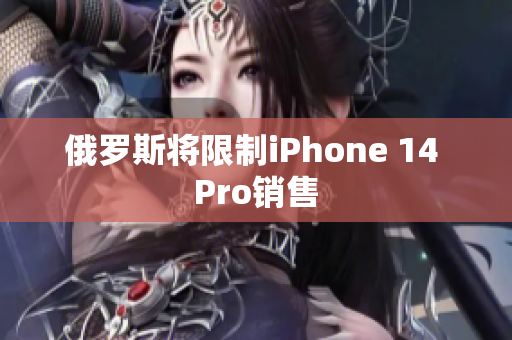 俄罗斯将限制iPhone 14 Pro销售