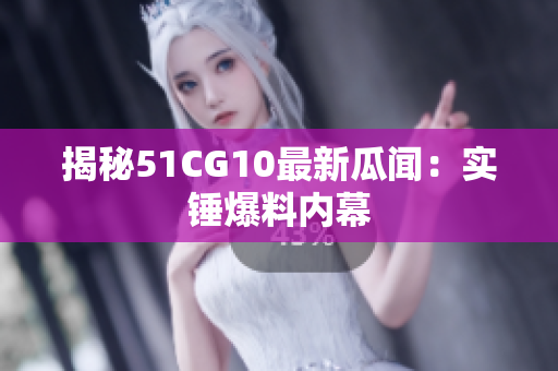 揭秘51CG10最新瓜闻：实锤爆料内幕