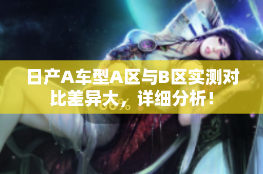 日产A车型A区与B区实测对比差异大，详细分析！