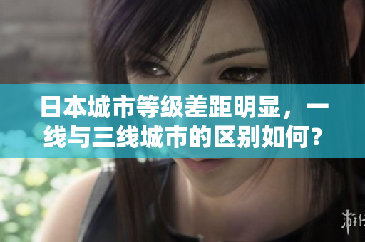 日本城市等级差距明显，一线与三线城市的区别如何？
