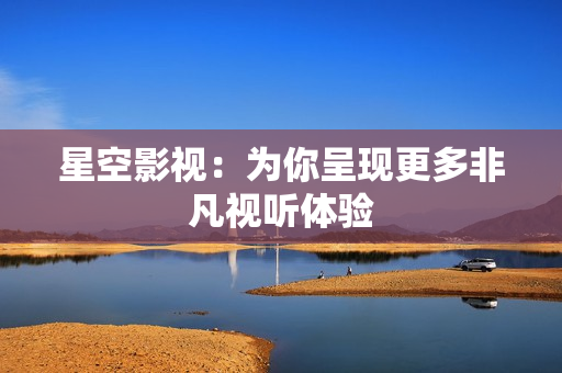 星空影视：为你呈现更多非凡视听体验