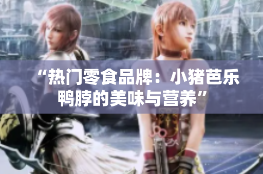 “热门零食品牌：小猪芭乐鸭脖的美味与营养”