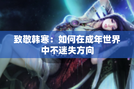致敬韩寒：如何在成年世界中不迷失方向