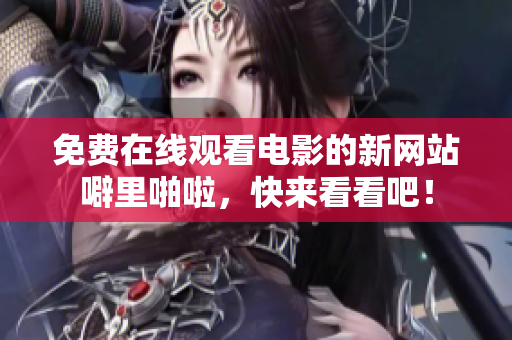 免费在线观看电影的新网站噼里啪啦，快来看看吧！