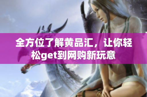 全方位了解黄品汇，让你轻松get到网购新玩意