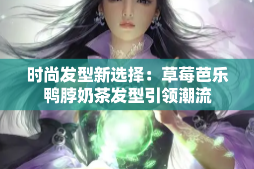 时尚发型新选择：草莓芭乐鸭脖奶茶发型引领潮流