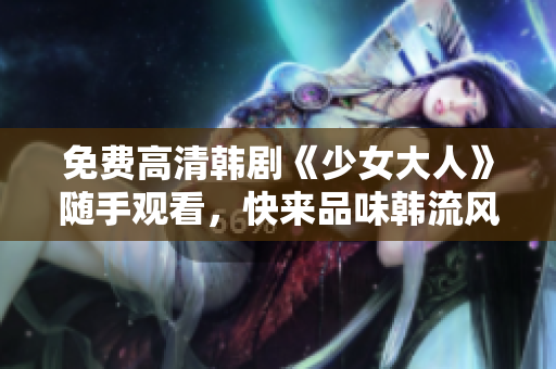 免费高清韩剧《少女大人》随手观看，快来品味韩流风情！