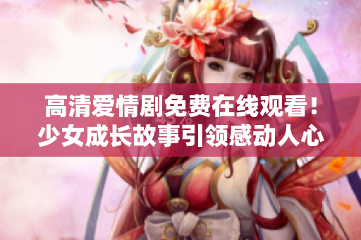 高清爱情剧免费在线观看！少女成长故事引领感动人心
