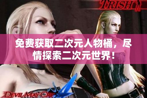 免费获取二次元人物桶，尽情探索二次元世界！