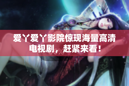 爱丫爱丫影院惊现海量高清电视剧，赶紧来看！