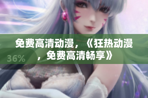 免费高清动漫，《狂热动漫，免费高清畅享》